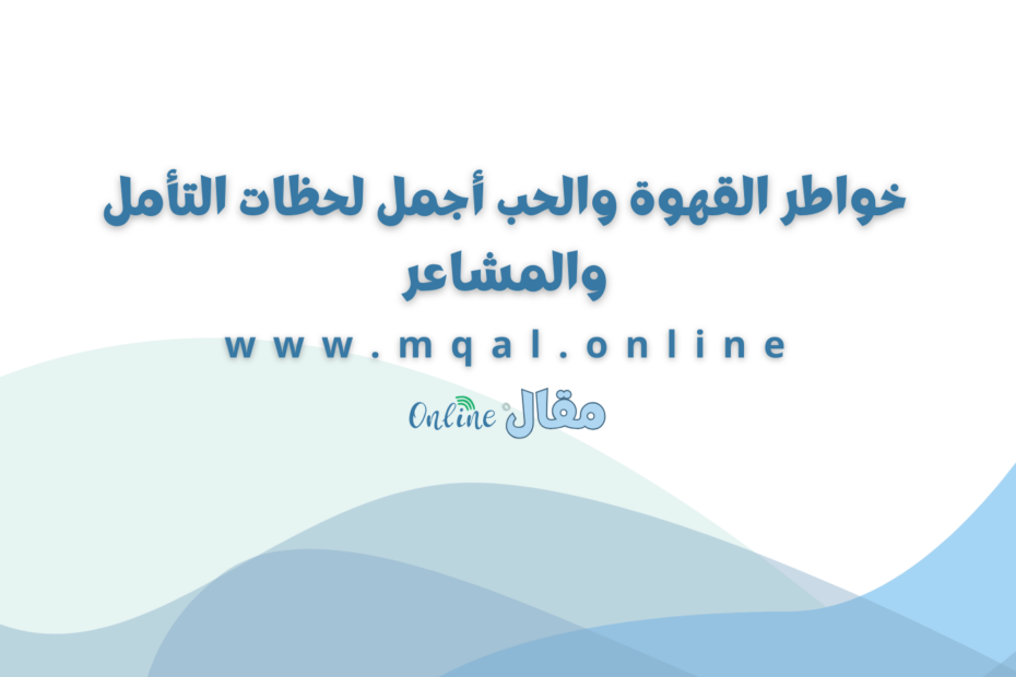 خواطر القهوة والحب أجمل لحظات التأمل والمشاعر